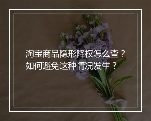 淘宝商品隐形降权怎么查？如何避免这种情况发生？