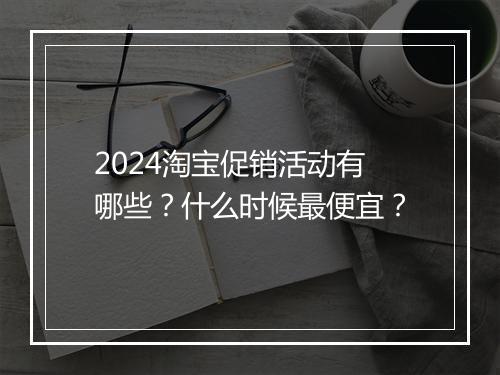 2024淘宝促销活动有哪些？什么时候最便宜？