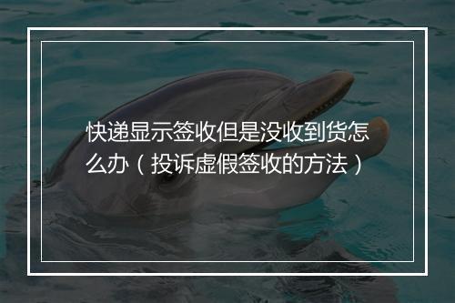 快递显示签收但是没收到货怎么办（投诉虚假签收的方法）