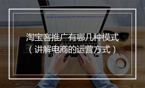 淘宝客推广有哪几种模式（讲解电商的运营方式）