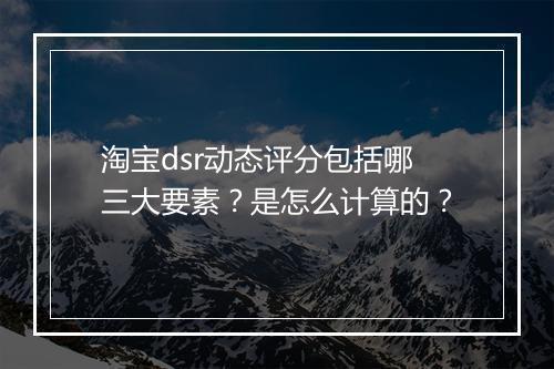 淘宝dsr动态评分包括哪三大要素？是怎么计算的？