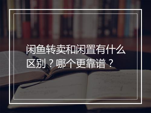 闲鱼转卖和闲置有什么区别？哪个更靠谱？