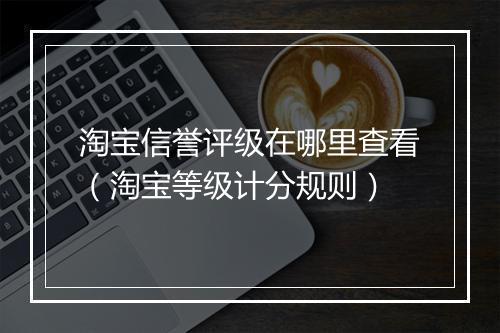 淘宝信誉评级在哪里查看（淘宝等级计分规则）