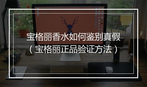 宝格丽香水如何鉴别真假（宝格丽正品验证方法）