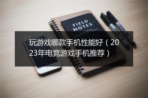 玩游戏哪款手机性能好（2023年电竞游戏手机推荐）