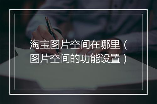淘宝图片空间在哪里（图片空间的功能设置）