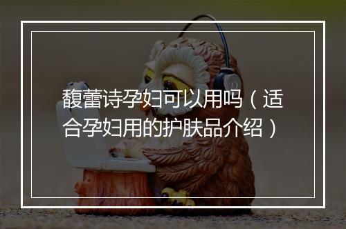 馥蕾诗孕妇可以用吗（适合孕妇用的护肤品介绍）