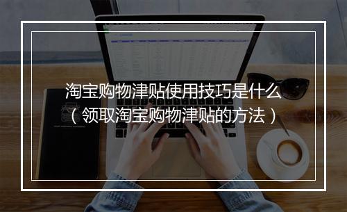 淘宝购物津贴使用技巧是什么（领取淘宝购物津贴的方法）