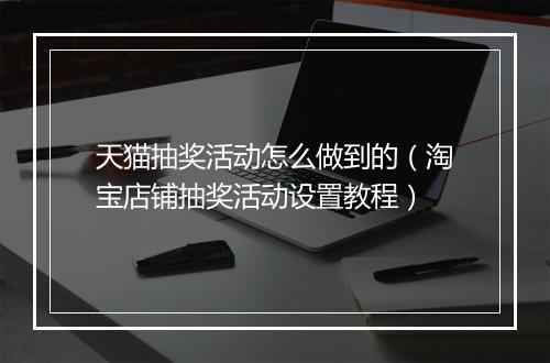 天猫抽奖活动怎么做到的（淘宝店铺抽奖活动设置教程）