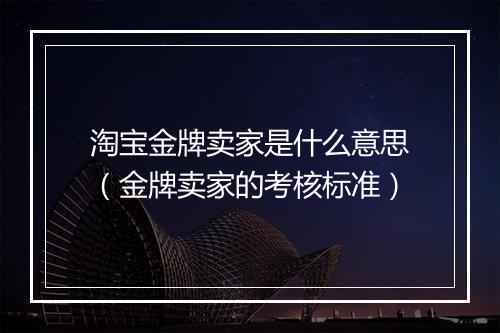 淘宝金牌卖家是什么意思（金牌卖家的考核标准）