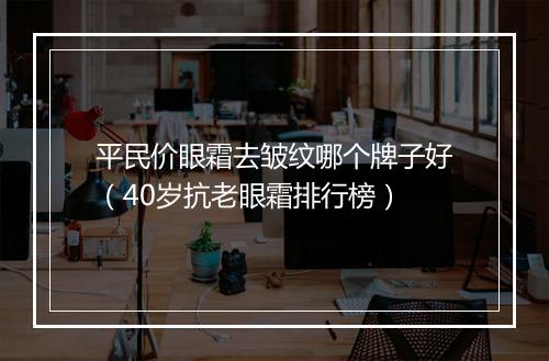 平民价眼霜去皱纹哪个牌子好（40岁抗老眼霜排行榜）