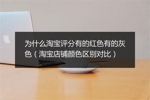 为什么淘宝评分有的红色有的灰色（淘宝店铺颜色区别对比）