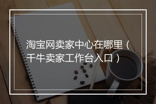 淘宝网卖家中心在哪里（千牛卖家工作台入口）