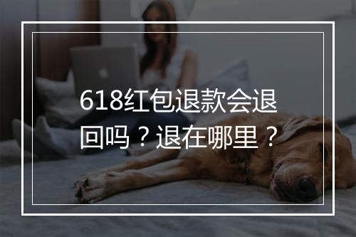 618红包退款会退回吗？退在哪里？