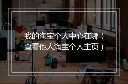 我的淘宝个人中心在哪（查看他人淘宝个人主页）