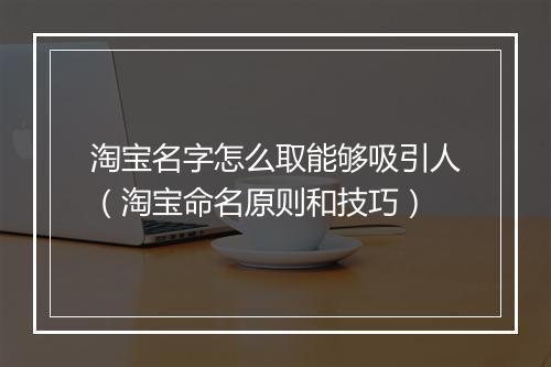 淘宝名字怎么取能够吸引人（淘宝命名原则和技巧）