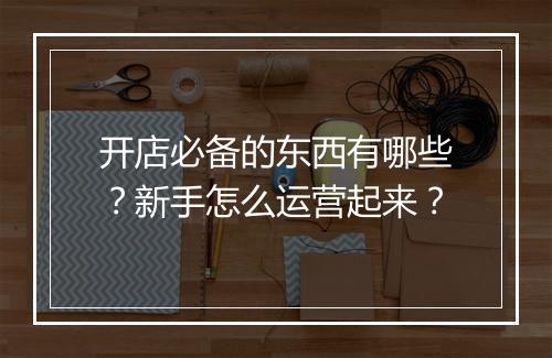 开店必备的东西有哪些？新手怎么运营起来？