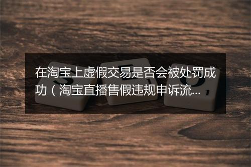 在淘宝上虚假交易是否会被处罚成功（淘宝直播售假违规申诉流程）