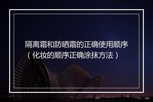 隔离霜和防晒霜的正确使用顺序（化妆的顺序正确涂抹方法）