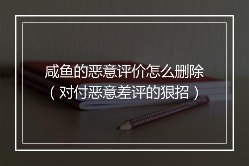 咸鱼的恶意评价怎么删除（对付恶意差评的狠招）