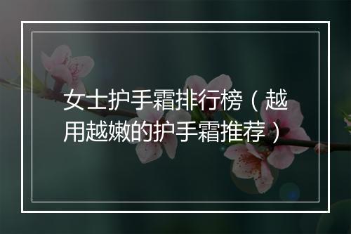 女士护手霜排行榜（越用越嫩的护手霜推荐）