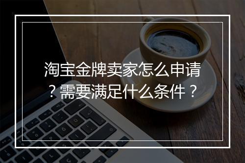 淘宝金牌卖家怎么申请？需要满足什么条件？