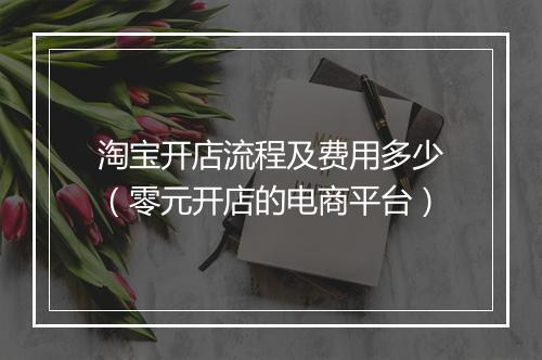 淘宝开店流程及费用多少（零元开店的电商平台）