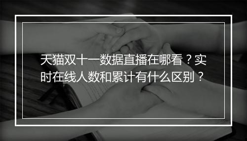 天猫双十一数据直播在哪看？实时在线人数和累计有什么区别？