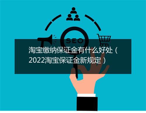 淘宝缴纳保证金有什么好处（2022淘宝保证金新规定）