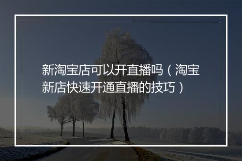新淘宝店可以开直播吗（淘宝新店快速开通直播的技巧）
