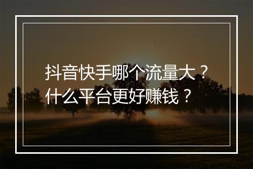 抖音快手哪个流量大？什么平台更好赚钱？