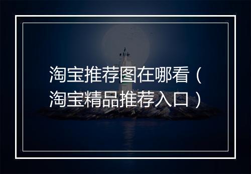 淘宝推荐图在哪看（淘宝精品推荐入口）