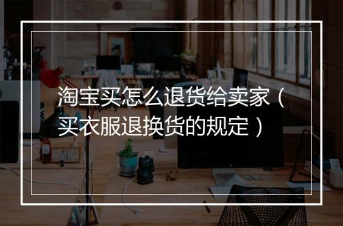 淘宝买怎么退货给卖家（买衣服退换货的规定）