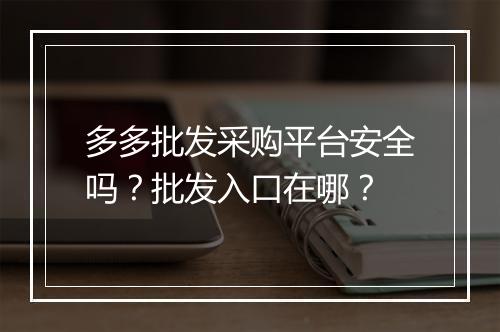 多多批发采购平台安全吗？批发入口在哪？