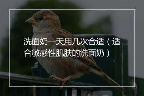 洗面奶一天用几次合适（适合敏感性肌肤的洗面奶）