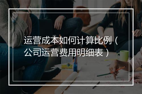 运营成本如何计算比例（公司运营费用明细表）