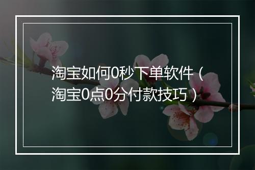 淘宝如何0秒下单软件（淘宝0点0分付款技巧）
