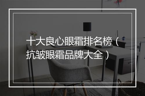 十大良心眼霜排名榜（抗皱眼霜品牌大全）