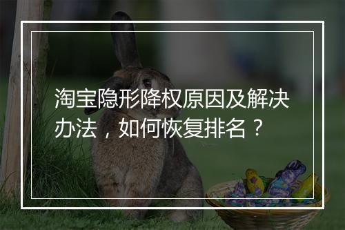 淘宝隐形降权原因及解决办法，如何恢复排名？