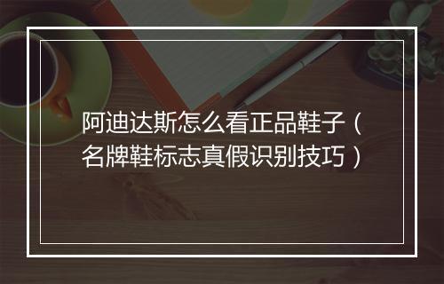 阿迪达斯怎么看正品鞋子（名牌鞋标志真假识别技巧）