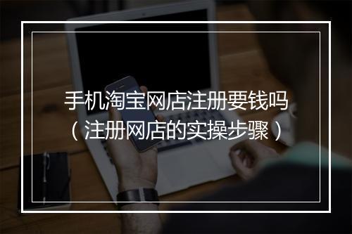 手机淘宝网店注册要钱吗（注册网店的实操步骤）