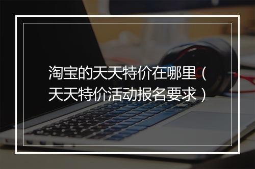 淘宝的天天特价在哪里（天天特价活动报名要求）