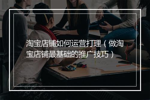 淘宝店铺如何运营打理（做淘宝店铺最基础的推广技巧）