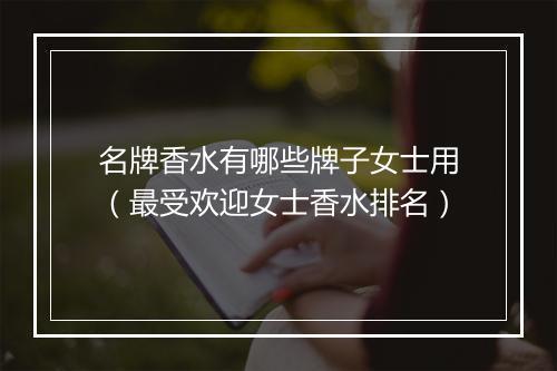 名牌香水有哪些牌子女士用（最受欢迎女士香水排名）