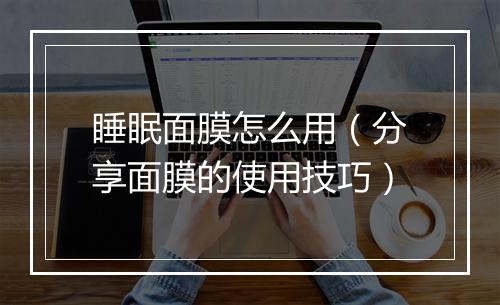 睡眠面膜怎么用（分享面膜的使用技巧）