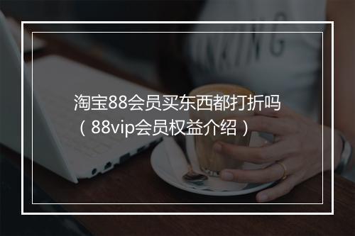 淘宝88会员买东西都打折吗（88vip会员权益介绍）
