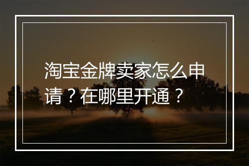 淘宝金牌卖家怎么申请？在哪里开通？