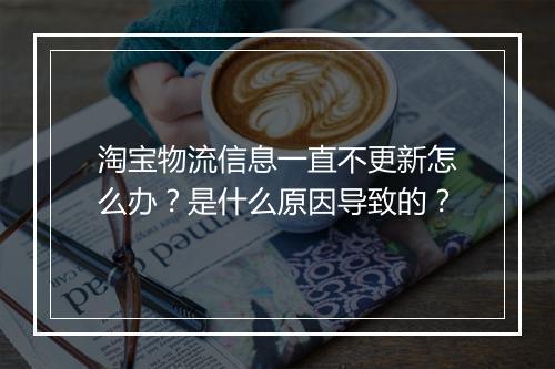 淘宝物流信息一直不更新怎么办？是什么原因导致的？