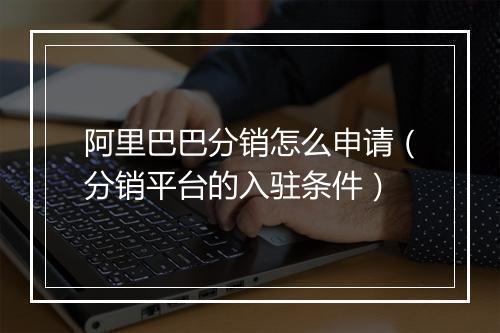 阿里巴巴分销怎么申请（分销平台的入驻条件）