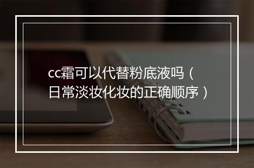 cc霜可以代替粉底液吗（日常淡妆化妆的正确顺序）